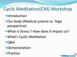 Cyclic Meditation(CM) Workshop
 Introduction
 Our body (Medical science vs. Yoga
  perspective)
 What is Stress ? How does it impact us?
 What’s Cyclic Meditation
 Q&A
 Demonstration
 Practice
 