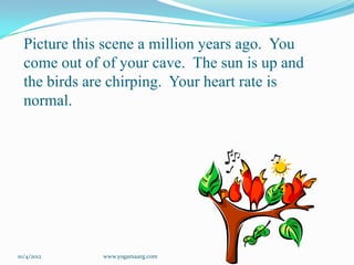Picture this scene a million years ago. You
  come out of of your cave. The sun is up and
  the birds are chirping. Your heart rate is
  normal.




10/4/2012     www.yogamaarg.com
 