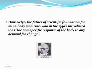  Hans Selye, the father of scientific foundation for
     mind-body medicine, who in the 1950's introduced
     it as "the non-specific response of the body to any
     demand for change".




10/4/2012
 