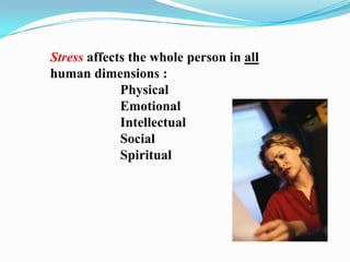 Stress affects the whole person in all
human dimensions :
             Physical
             Emotional
             Intellectual
             Social
             Spiritual
 