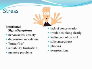 Stress

Emotional
                               lack of concentration
  Signs/Symptoms
                               trouble thinking clearly
 nervousness, anxiety
                               feeling out of control
 depression, moodiness
                               substance abuse
 “butterflies”
                               phobias
 irritability, frustration
                               overreactions
 memory problems
 