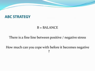 ABC STRATEGY

                    B = BALANCE

 There is a fine line between positive / negative stress

How much can you cope with before it becomes negative
                          ?
 