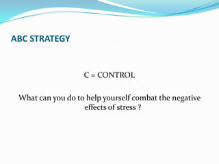 ABC STRATEGY


                   C = CONTROL

 What can you do to help yourself combat the negative
                   effects of stress ?
 