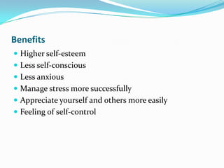 Benefits
 Higher self-esteem
 Less self-conscious
 Less anxious
 Manage stress more successfully
 Appreciate yourself and others more easily
 Feeling of self-control
 