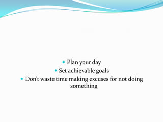  Plan your day
             Set achievable goals
 Don’t waste time making excuses for not doing
                   something
 