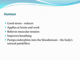 Humour

 Good stress - reducer
 Applies at home and work
 Relieves muscular tension
 Improves breathing
 Pumps endorphins into the bloodstream - the body’s
 natural painkillers
 