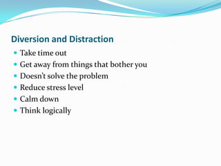 Diversion and Distraction
 Take time out
 Get away from things that bother you
 Doesn’t solve the problem
 Reduce stress level
 Calm down
 Think logically
 