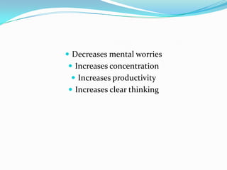  Decreases mental worries
 Increases concentration
  Increases productivity
 Increases clear thinking
 