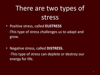 There are two types of stressPositive stress, called EUSTRESS   -This type of stress challenges us to adapt and              grow.Negative stress, called DISTRESS.    -This type of stress can deplete or destroy our  energy for life.6