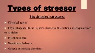 Types of stressor
Physiological stressors:
 Chemical agents
 Physical agents Illness, injuries, hormonal fluctuations, inadequate sleep
or nutrition
 Infectious agent
 Nutrition imbalances
 Genetic or immune disorders
 