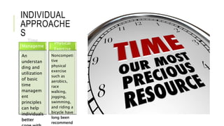 INDIVIDUAL
APPROACHE
S
Time
Manageme
nt
An
understan
ding and
utilization
of basic
time
managem
ent
principles
can help
individuals
better
Physical
Exercise
Noncompeti
tive
physical
exercise
such as
aerobics,
race
walking,
jogging,
swimming,
and riding a
bicycle have
long been
recommend
 