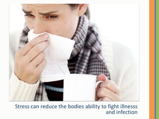 Stress can reduce the bodies ability to fight illnesss and infection