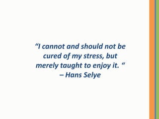 “I cannot and should not be cured of my stress, but merely taught to enjoy it. “ – Hans Selye