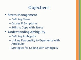 ObjectivesStress ManagementDefining StressCauses & SymptomsSkills to Cope with StressUnderstanding AmbiguityDefining AmbiguityLinking Personality to Experience with AmbiguityStrategies for Coping with Ambiguity