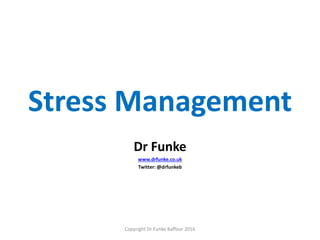 Stress Management
Dr Funke
www.drfunke.co.uk
Twitter: @drfunkeb
Copyright Dr Funke Baffour 2016
 