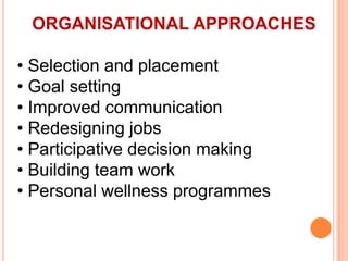 ORGANISATIONAL APPROACHES
• Selection and placement
• Goal setting
• Improved communication
• Redesigning jobs
• Participative decision making
• Building team work
• Personal wellness programmes
 