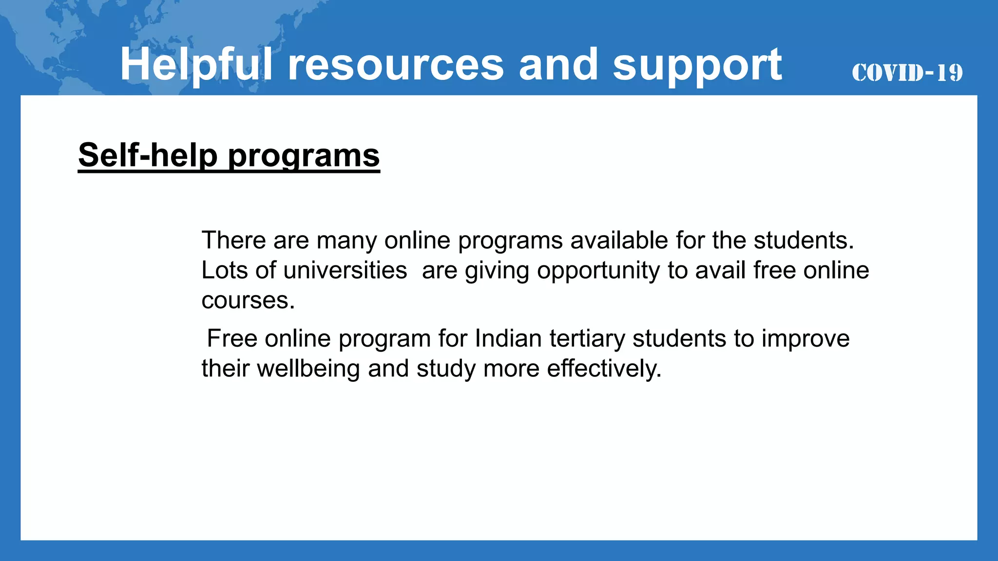 Self-help programs
There are many online programs available for the students.
Lots of universities are giving opportunity to avail free online
courses.
Free online program for Indian tertiary students to improve
their wellbeing and study more effectively.
Helpful resources and support
 