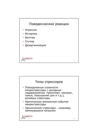 Поведенческие реакции
• Агрессия
• Истерика
• Бегство
• Ступор
• Дезорганизация




                                       31




            Типы стрессоров
• Повседневные сложности
  микрострессоры ( досадные
  недоразумения :транспорт, магазин,
  семья, повышение цен и т.д.),
  ролевые стрессоры
• Критические жизненные события
  макрострессоры
• Хронические стрессоры – например,
  затянувшиеся нагрузки

                                       32
 