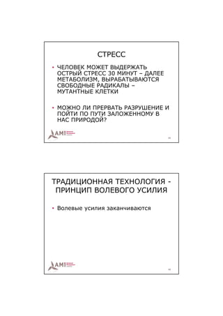 СТРЕСС
• ЧЕЛОВЕК МОЖЕТ ВЫДЕРЖАТЬ
  ОСТРЫЙ СТРЕСС 30 МИНУТ – ДАЛЕЕ
  МЕТАБОЛИЗМ, ВЫРАБАТЫВАЮТСЯ
  СВОБОДНЫЕ РАДИКАЛЫ –
  МУТАНТНЫЕ КЛЕТКИ

• МОЖНО ЛИ ПРЕРВАТЬ РАЗРУШЕНИЕ И
  ПОЙТИ ПО ПУТИ ЗАЛОЖЕННОМУ В
  НАС ПРИРОДОЙ?

                                   39




ТРАДИЦИОННАЯ ТЕХНОЛОГИЯ -
 ПРИНЦИП ВОЛЕВОГО УСИЛИЯ

• Волевые усилия заканчиваются




                                   40
 