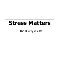Stress Matters
   The Survey results
 