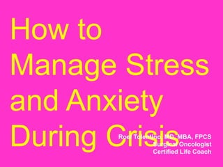 How to
Manage Stress
and Anxiety
During CrisisRoel Tolentino, MD, MBA, FPCS
Surgical Oncologist
Certified Life Coach
 