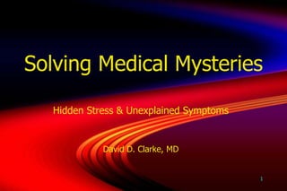 1 Solving Medical Mysteries Hidden Stress & Unexplained Symptoms David D. Clarke, MD 