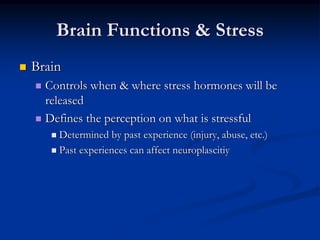 Brain Functions & Stress
Brain
  Controls when & where stress hormones will be
  released
  Defines the perception on what is stressful
    Determined by past experience (injury, abuse, etc.)
    Past experiences can affect neuroplascitiy
 