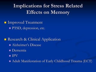 Implications for Stress Related
        Effects on Memory
Improved Treatment
  PTSD, depression, etc.


Research & Clinical Application
  Alzheimer’s Disease
  Dementia
  IPV
  Adult Manifestation of Early Childhood Trauma (ECT)
 