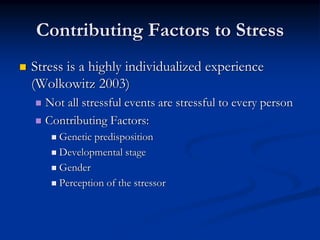 Contributing Factors to Stress
Stress is a highly individualized experience
(Wolkowitz 2003)
  Not all stressful events are stressful to every person
  Contributing Factors:
     Genetic predisposition
     Developmental stage
     Gender
     Perception of the stressor
 