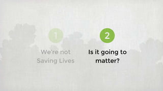 1 2
Is it going to
matter?
We’re not
Saving Lives
 