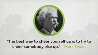 “The best way to cheer yourself up is to try to
cheer somebody else up.” – Mark Twain
 