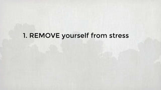 1. REMOVE yourself from stress
 