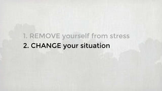 1. REMOVE yourself from stress
2. CHANGE your situation
 