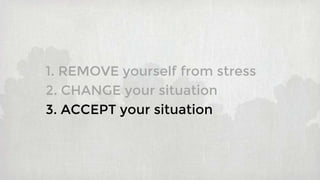 1. REMOVE yourself from stress
2. CHANGE your situation
3. ACCEPT your situation
 