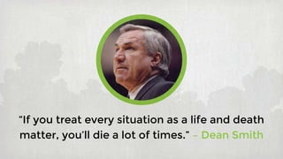 “If you treat every situation as a life and death
matter, you’ll die a lot of times.” – Dean Smith
 