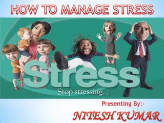 HOW TO MANAGE STRESS Presenting By:- NITESH KUMAR 