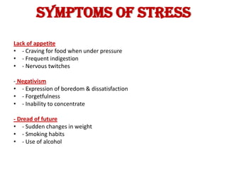 SYMPTOMS OF STRESS
Lack of appetite
• - Craving for food when under pressure
• - Frequent indigestion
• - Nervous twitches

- Negativism
• - Expression of boredom & dissatisfaction
• - Forgetfulness
• - Inability to concentrate

- Dread of future
• - Sudden changes in weight
• - Smoking habits
• - Use of alcohol
 
