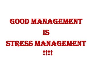 GOOD MANAGEMENT
        IS
STRESS MANAGEMENT
        !!!!
 