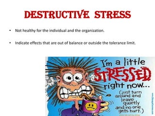 DESTRUCTIVE STRESS
• Not healthy for the individual and the organization.

• Indicate effects that are out of balance or outside the tolerance limit.
 