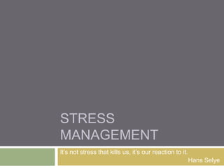 STRESS
MANAGEMENT
It’s not stress that kills us, it’s our reaction to it.
                                                          Hans Selye
 