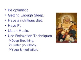• Be optimistic.
• Getting Enough Sleep.
• Have a nutritious diet.
• Have Fun.
• Listen Music.
• Use Relaxation Techniques
Deep Breathing.
Stretch your body.
Yoga & meditation.
 