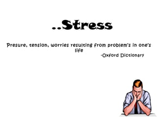 ..Stress
Presure, tension, worries resulting from problem’s in one’s
life
-Oxford Dictionary
 