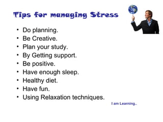 Tips for managing Stress
• Do planning.
• Be Creative.
• Plan your study.
• By Getting support.
• Be positive.
• Have enough sleep.
• Healthy diet.
• Have fun.
• Using Relaxation techniques.
I am Learning..
 