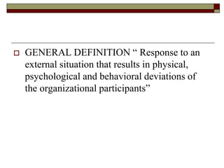  GENERAL DEFINITION “ Response to an
external situation that results in physical,
psychological and behavioral deviations of
the organizational participants”
 