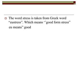  The word stress is taken from Greek word
“eustress”. Which means ‘’good form stress”
eu means” good
 