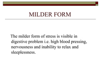 MILDER FORM
The milder form of stress is visible in
digestive problem i.e. high blood pressing,
nervousness and inability to relax and
sleeplessness.
 