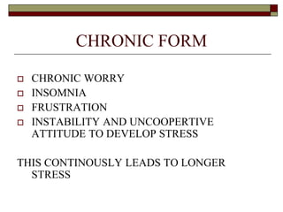 CHRONIC FORM
 CHRONIC WORRY
 INSOMNIA
 FRUSTRATION
 INSTABILITY AND UNCOOPERTIVE
ATTITUDE TO DEVELOP STRESS
THIS CONTINOUSLY LEADS TO LONGER
STRESS
 