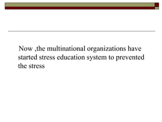Now ,the multinational organizations have
started stress education system to prevented
the stress
 