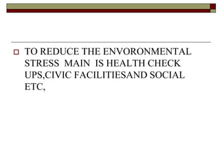  TO REDUCE THE ENVORONMENTAL
STRESS MAIN IS HEALTH CHECK
UPS,CIVIC FACILITIESAND SOCIAL
ETC,
 