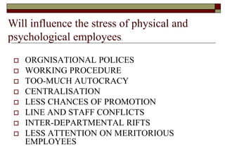  ORGNISATIONAL POLICES
 WORKING PROCEDURE
 TOO-MUCH AUTOCRACY
 CENTRALISATION
 LESS CHANCES OF PROMOTION
 LINE AND STAFF CONFLICTS
 INTER-DEPARTMENTAL RIFTS
 LESS ATTENTION ON MERITORIOUS
EMPLOYEES
Will influence the stress of physical and
psychological employees.
 